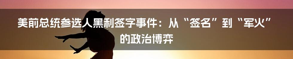 美前总统参选人黑利签字事件:从“签名”到“军火”的政治博弈