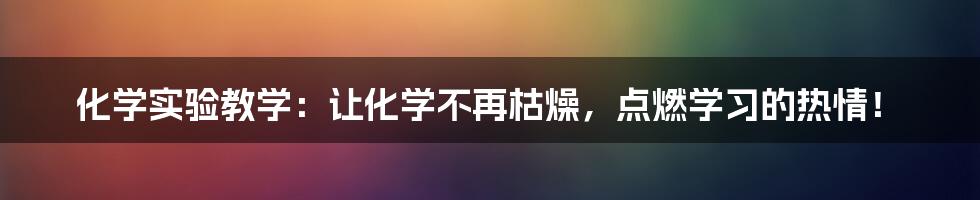 化学实验教学:让化学不再枯燥,点燃学习的热情!