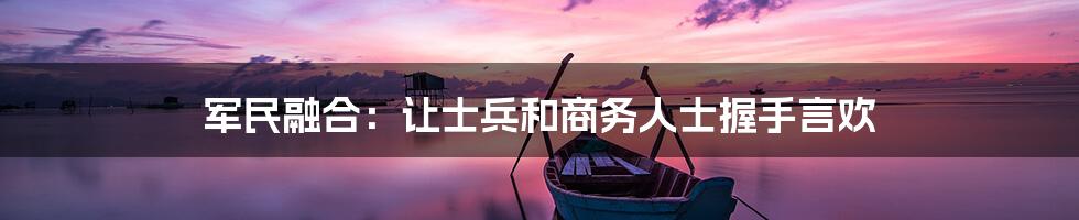 军民融合:让士兵和商务人士握手言欢