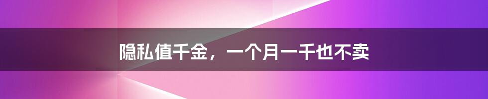 隐私值千金，一个月一千也不卖