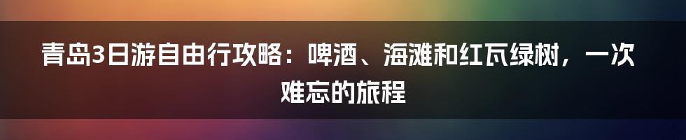 青岛3日游自由行攻略:啤酒、海滩和红瓦绿树,一次难忘的旅程
