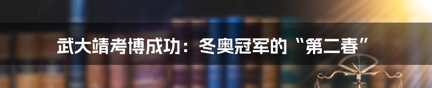 武大靖考博成功:冬奥冠军的“第二春”
