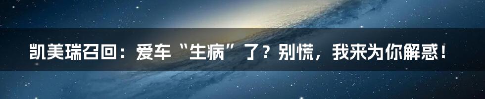 凯美瑞召回:爱车“生病”了?别慌,我来为你解惑!