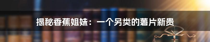 揭秘香蕉姐妹:一个另类的薯片新贵