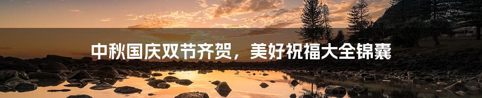 中秋国庆双节齐贺,美好祝福大全锦囊