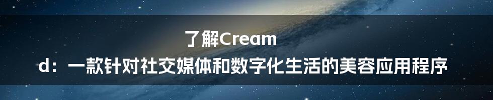 了解Cream d:一款针对社交媒体和数字化生活的美容应用程序