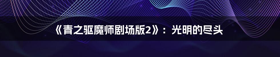 《青之驱魔师剧场版2》：光明的尽头