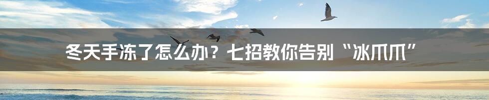冬天手冻了怎么办?七招教你告别“冰爪爪”