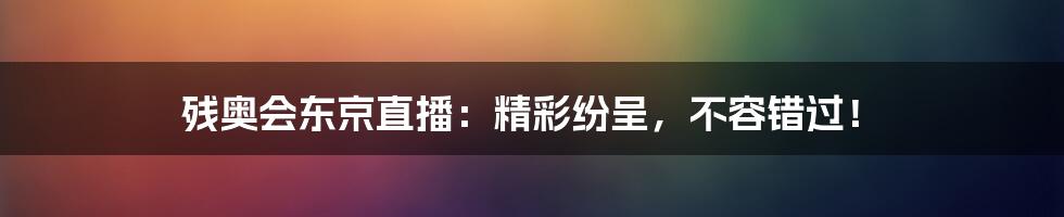残奥会东京直播:精彩纷呈,不容错过!