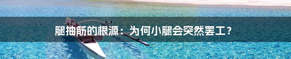 腿抽筋的根源:为何小腿会突然罢工?