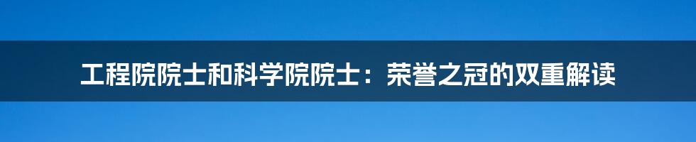 工程院院士和科学院院士:荣誉之冠的双重解读
