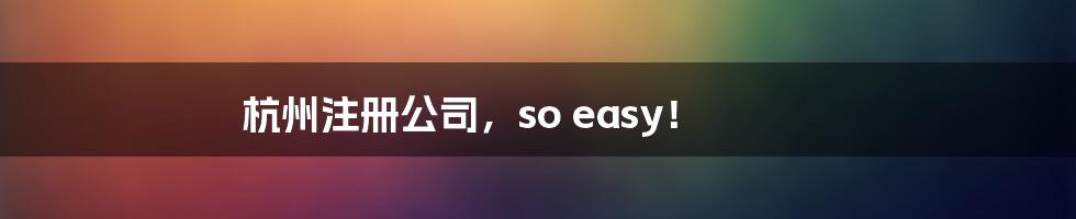 杭州注册公司，so easy！
