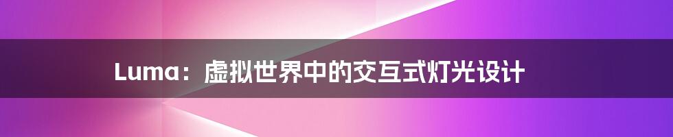 Luma:虚拟世界中的交互式灯光设计