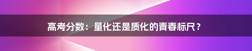 高考分数：量化还是质化的青春标尺？