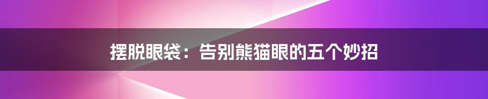 摆脱眼袋:告别熊猫眼的五个妙招