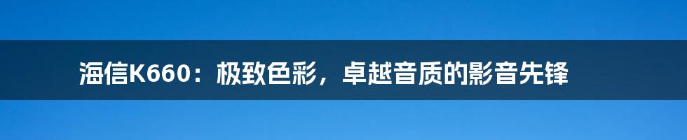 海信K660:极致色彩,卓越音质的影音先锋