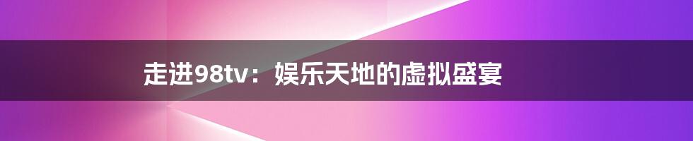 走进98tv：娱乐天地的虚拟盛宴