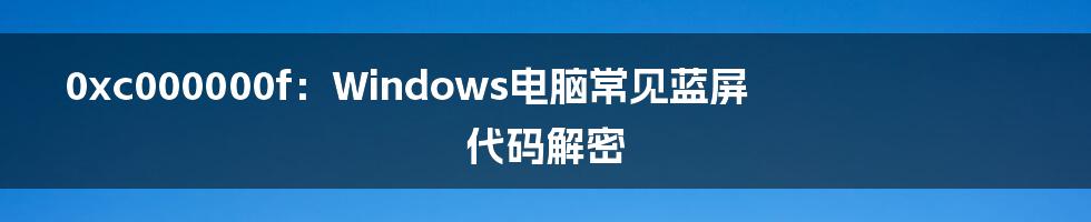0xc000000f：Windows电脑常见蓝屏代码解密