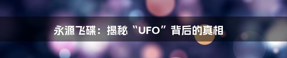 永源飞碟:揭秘“UFO”背后的真相