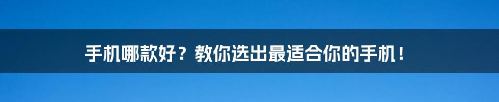 手机哪款好?教你选出最适合你的手机!