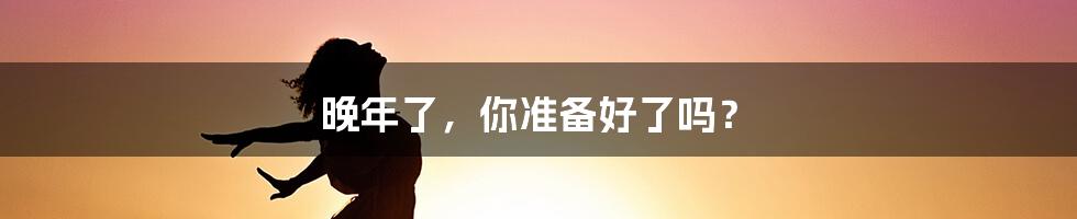 晚年了,你准备好了吗?