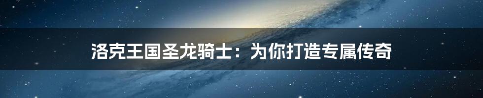 洛克王国圣龙骑士:为你打造专属传奇