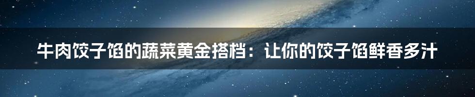 牛肉饺子馅的蔬菜黄金搭档:让你的饺子馅鲜香多汁