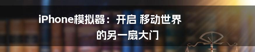 iPhone模拟器:开启 移动世界 的另一扇大门