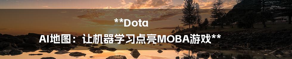 **Dota AI地图:让机器学习点亮MOBA游戏**