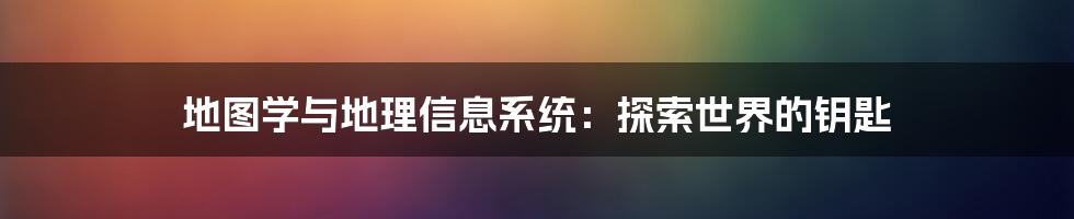 地图学与地理信息系统:探索世界的钥匙