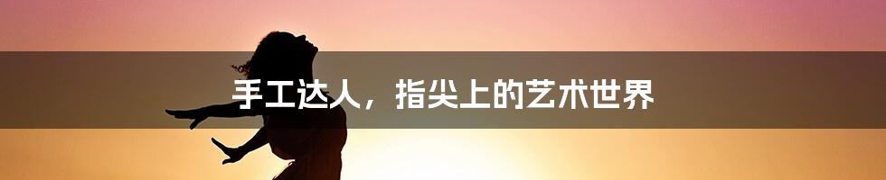 手工达人,指尖上的艺术世界