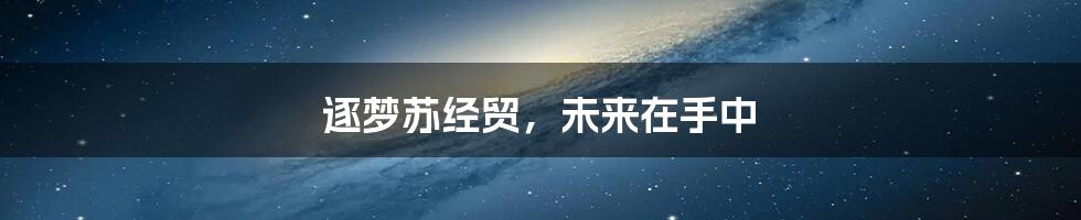 逐梦苏经贸,未来在手中