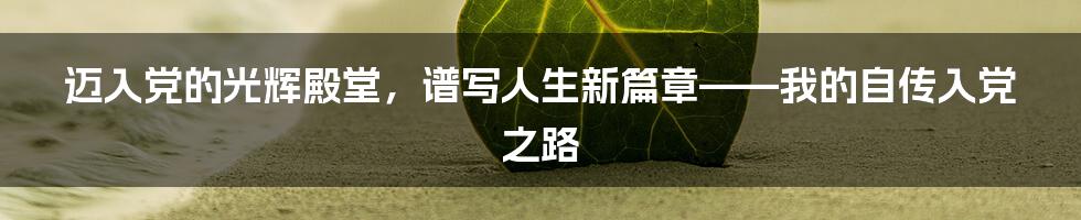 迈入党的光辉殿堂，谱写人生新篇章——我的自传入党之路