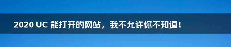 2020 UC 能打开的网站,我不允许你不知道!