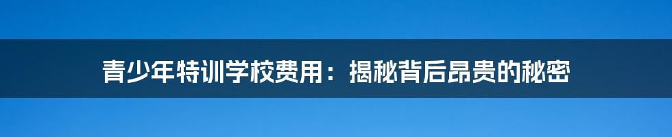 青少年特训学校费用:揭秘背后昂贵的秘密