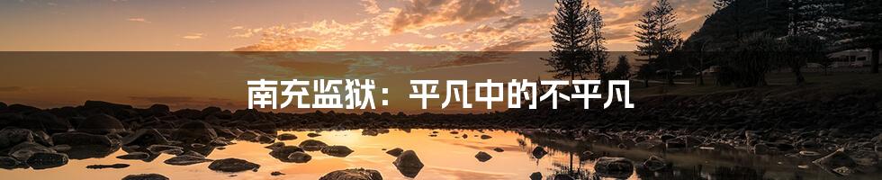 南充监狱:平凡中的不平凡