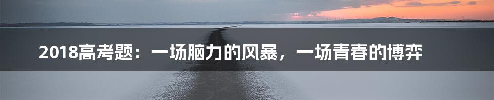 2018高考题:一场脑力的风暴,一场青春的博弈