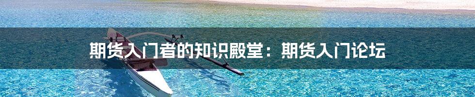期货入门者的知识殿堂:期货入门论坛