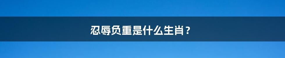 忍辱负重是什么生肖?