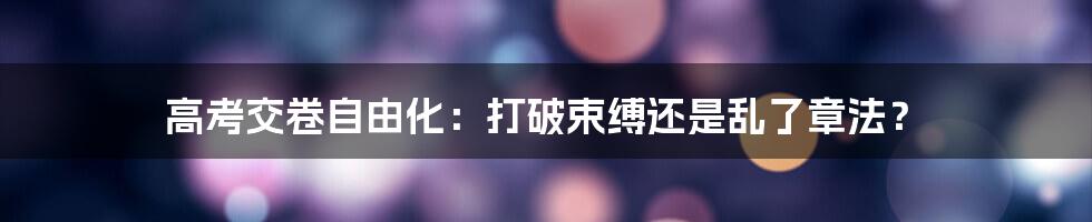 高考交卷自由化:打破束缚还是乱了章法?