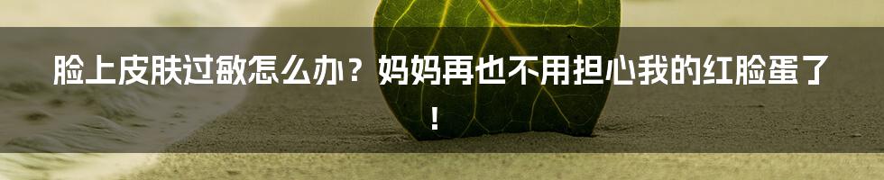 脸上皮肤过敏怎么办?妈妈再也不用担心我的红脸蛋了!