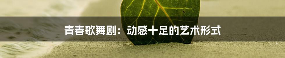 青春歌舞剧:动感十足的艺术形式