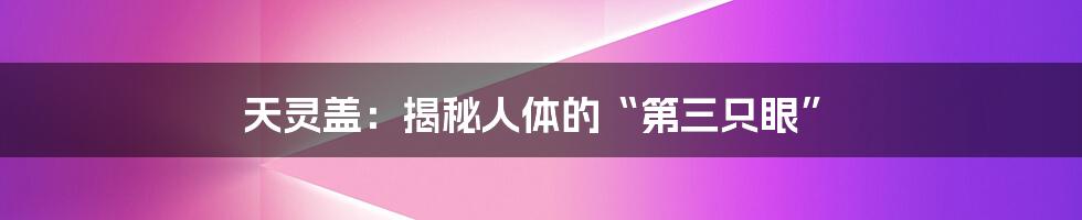 天灵盖：揭秘人体的“第三只眼”