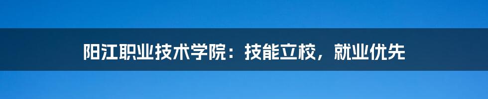 阳江职业技术学院:技能立校,就业优先