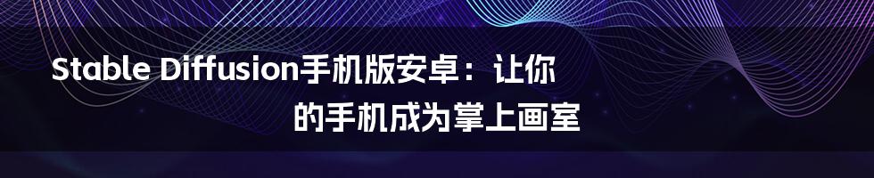 Stable Diffusion手机版安卓：让你的手机成为掌上画室