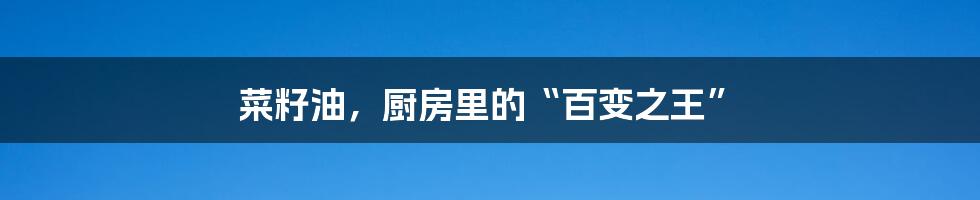 菜籽油,厨房里的“百变之王”