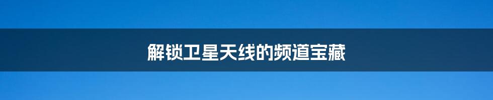 解锁卫星天线的频道宝藏