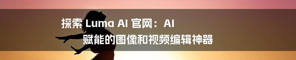 探索 Luma AI 官网:AI 赋能的图像和视频编辑神器