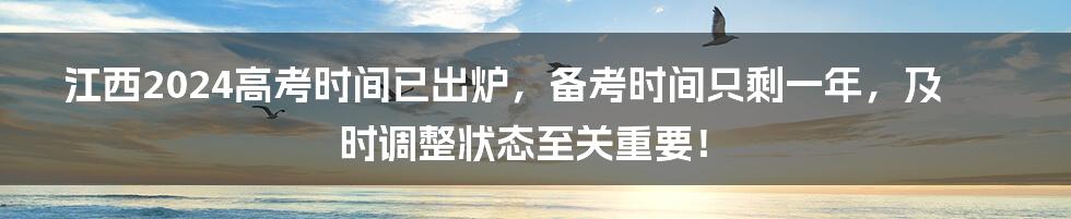 江西2024高考时间已出炉,备考时间只剩一年,及时调整状态至关重要!