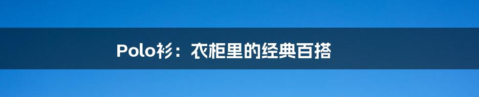 Polo衫:衣柜里的经典百搭